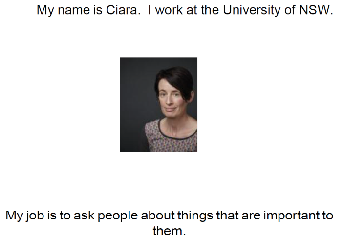 My name is Ciara. I work at the University of NSW. My job is to ask people about things that are important to them.